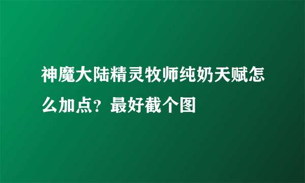 神魔大陆精灵牧师纯奶天赋怎么加点？最好截个图