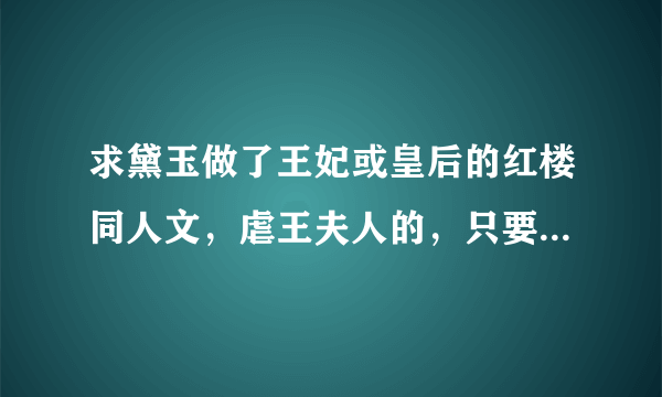 求黛玉做了王妃或皇后的红楼同人文，虐王夫人的，只要文包哦，多的话可以加分