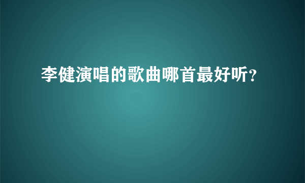 李健演唱的歌曲哪首最好听？