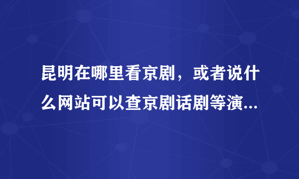 昆明在哪里看京剧，或者说什么网站可以查京剧话剧等演出信息？