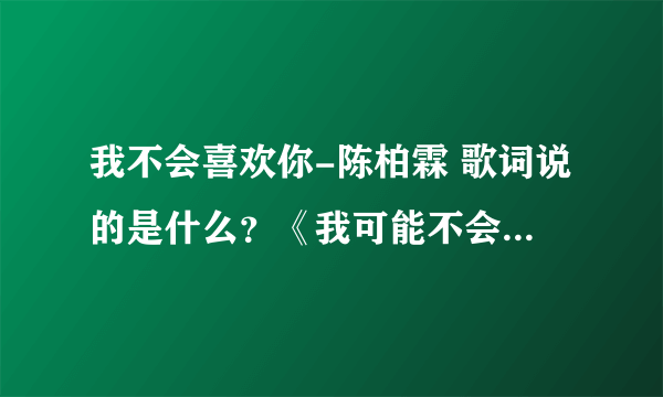 我不会喜欢你-陈柏霖 歌词说的是什么？《我可能不会爱你》插曲