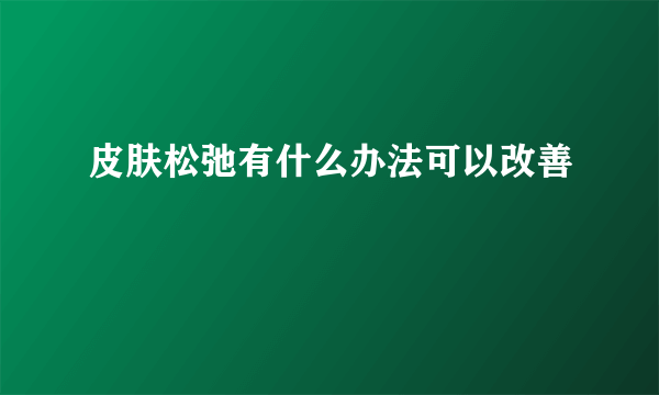 皮肤松弛有什么办法可以改善