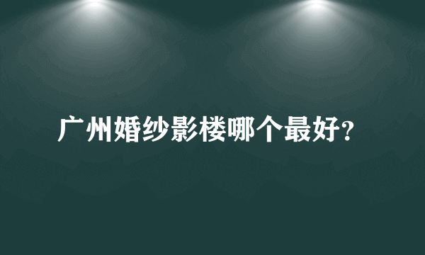 广州婚纱影楼哪个最好？