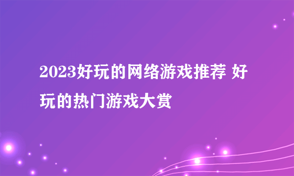 2023好玩的网络游戏推荐 好玩的热门游戏大赏