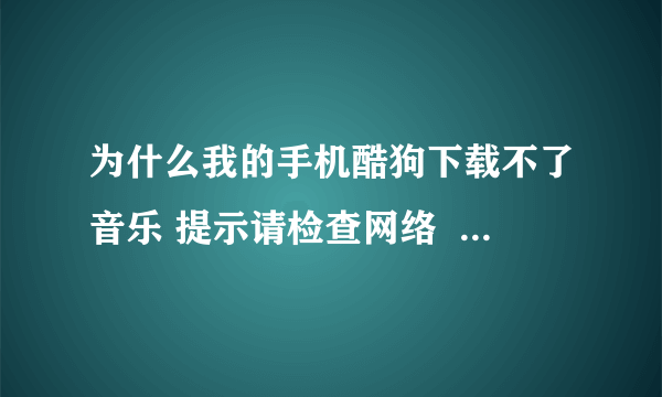 为什么我的手机酷狗下载不了音乐 提示请检查网络  我的手机有流量 上网什么的都没問題 就酷狗这样