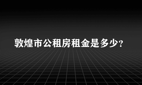 敦煌市公租房租金是多少？