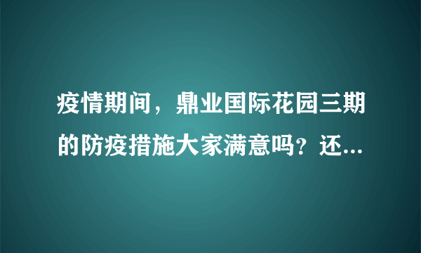 疫情期间，鼎业国际花园三期的防疫措施大家满意吗？还想增加哪些防疫措施？