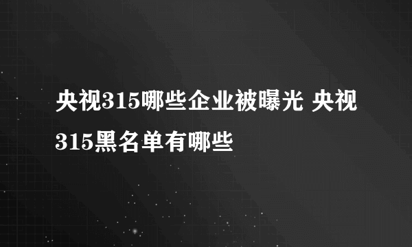 央视315哪些企业被曝光 央视315黑名单有哪些