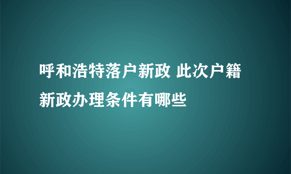 呼和浩特落户新政 此次户籍新政办理条件有哪些