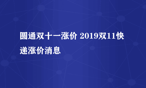 圆通双十一涨价 2019双11快递涨价消息