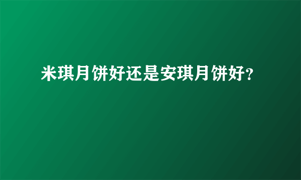 米琪月饼好还是安琪月饼好？