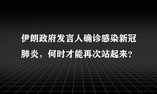 伊朗政府发言人确诊感染新冠肺炎，何时才能再次站起来？