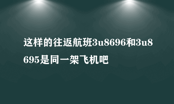 这样的往返航班3u8696和3u8695是同一架飞机吧