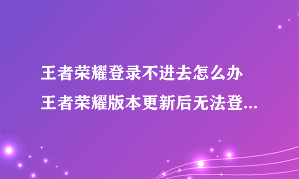 王者荣耀登录不进去怎么办 王者荣耀版本更新后无法登陆解决方法