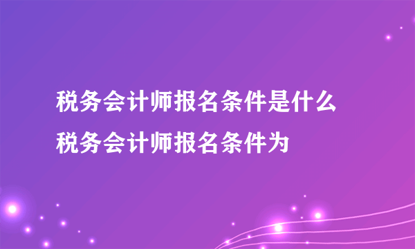 税务会计师报名条件是什么 税务会计师报名条件为