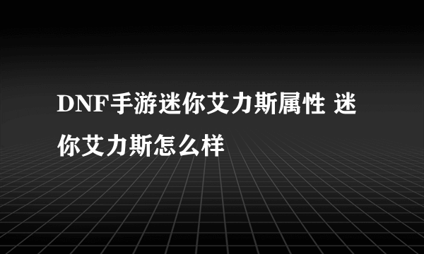 DNF手游迷你艾力斯属性 迷你艾力斯怎么样