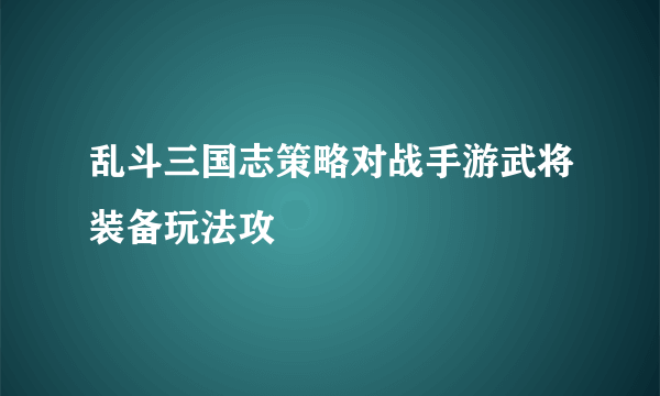 乱斗三国志策略对战手游武将装备玩法攻