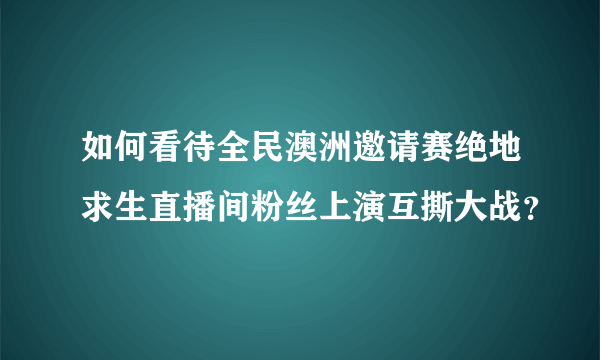 如何看待全民澳洲邀请赛绝地求生直播间粉丝上演互撕大战？