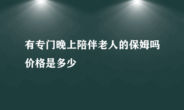 有专门晚上陪伴老人的保姆吗价格是多少