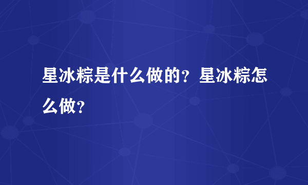 星冰粽是什么做的？星冰粽怎么做？