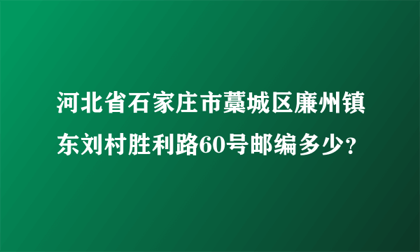 河北省石家庄市藁城区廉州镇东刘村胜利路60号邮编多少？