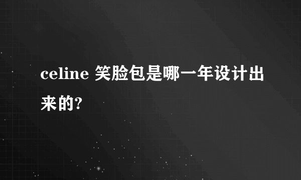 celine 笑脸包是哪一年设计出来的?