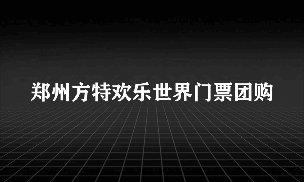 郑州方特欢乐世界门票团购