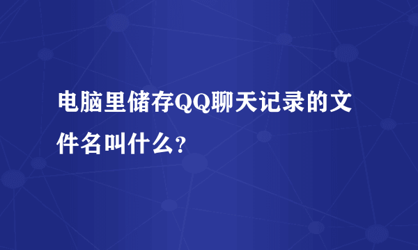 电脑里储存QQ聊天记录的文件名叫什么？