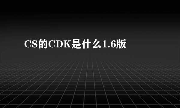 CS的CDK是什么1.6版