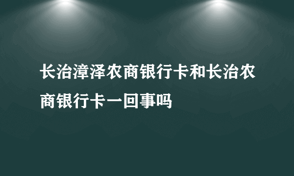 长治漳泽农商银行卡和长治农商银行卡一回事吗