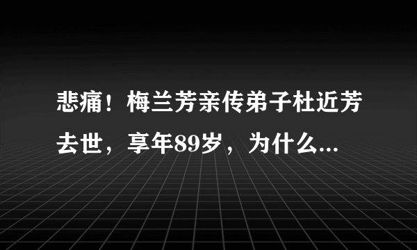 悲痛！梅兰芳亲传弟子杜近芳去世，享年89岁，为什么她身世成谜一生坎坷？