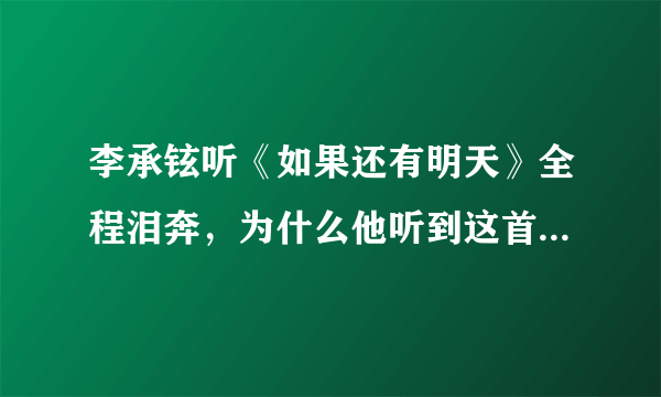 李承铉听《如果还有明天》全程泪奔，为什么他听到这首歌时会泪奔？