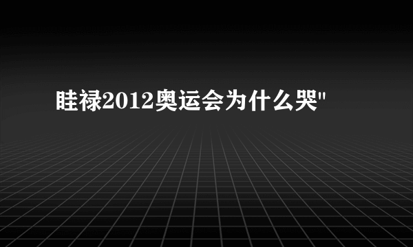 眭禄2012奥运会为什么哭