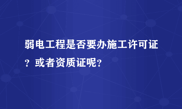 弱电工程是否要办施工许可证？或者资质证呢？