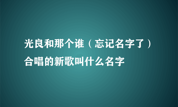 光良和那个谁（忘记名字了）合唱的新歌叫什么名字