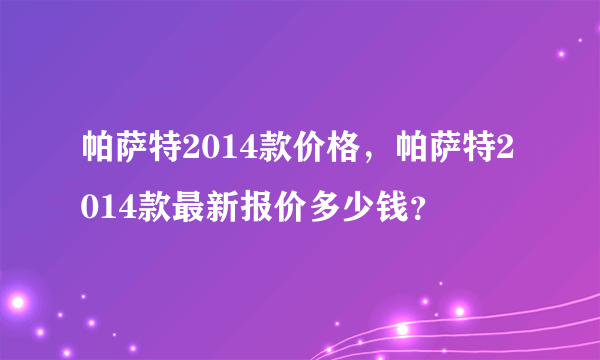 帕萨特2014款价格，帕萨特2014款最新报价多少钱？