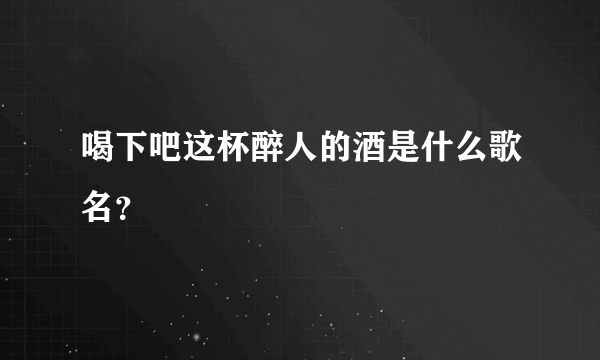 喝下吧这杯醉人的酒是什么歌名？