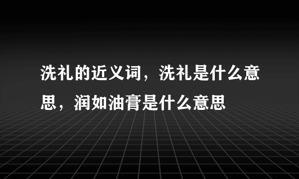 洗礼的近义词，洗礼是什么意思，润如油膏是什么意思