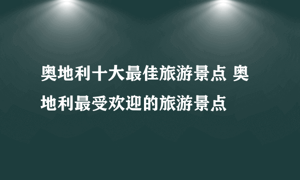 奥地利十大最佳旅游景点 奥地利最受欢迎的旅游景点