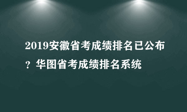 2019安徽省考成绩排名已公布？华图省考成绩排名系统