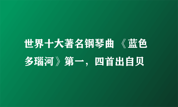 世界十大著名钢琴曲 《蓝色多瑙河》第一，四首出自贝