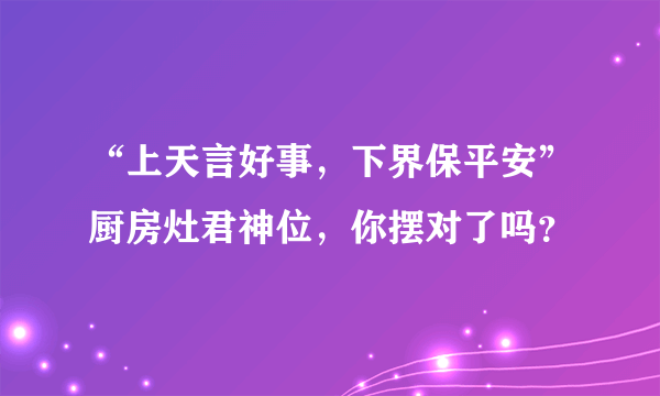 “上天言好事，下界保平安”厨房灶君神位，你摆对了吗？