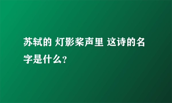 苏轼的 灯影桨声里 这诗的名字是什么？