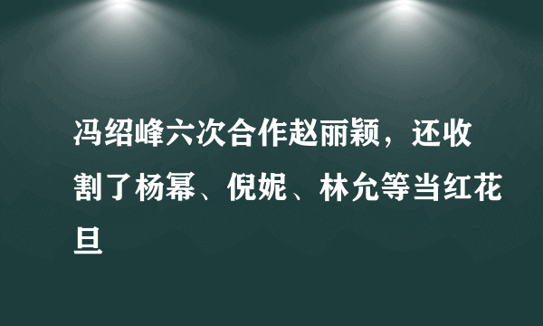 冯绍峰六次合作赵丽颖，还收割了杨幂、倪妮、林允等当红花旦