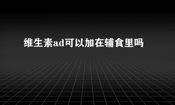 维生素ad可以加在辅食里吗