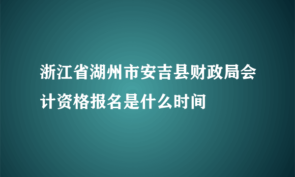 浙江省湖州市安吉县财政局会计资格报名是什么时间