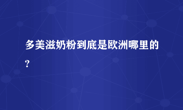 多美滋奶粉到底是欧洲哪里的？