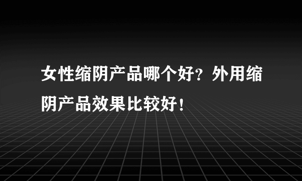 女性缩阴产品哪个好？外用缩阴产品效果比较好！