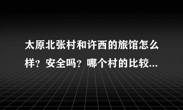 太原北张村和许西的旅馆怎么样？安全吗？哪个村的比较好点，请住过的朋友们点评一下…