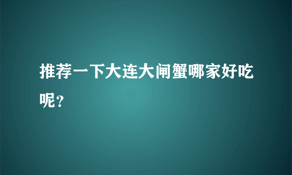 推荐一下大连大闸蟹哪家好吃呢？